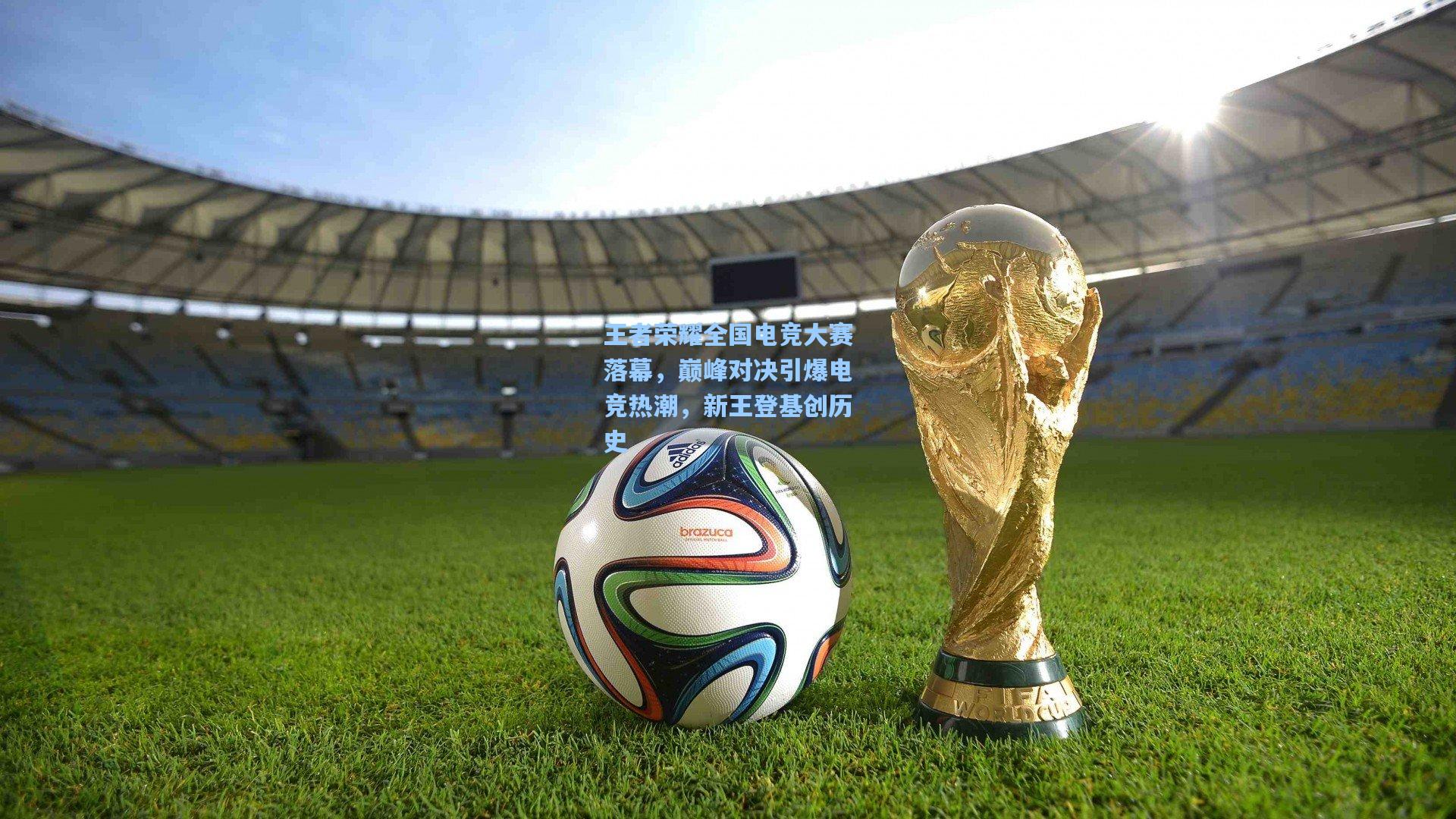 王者荣耀全国电竞大赛落幕，巅峰对决引爆电竞热潮，新王登基创历史