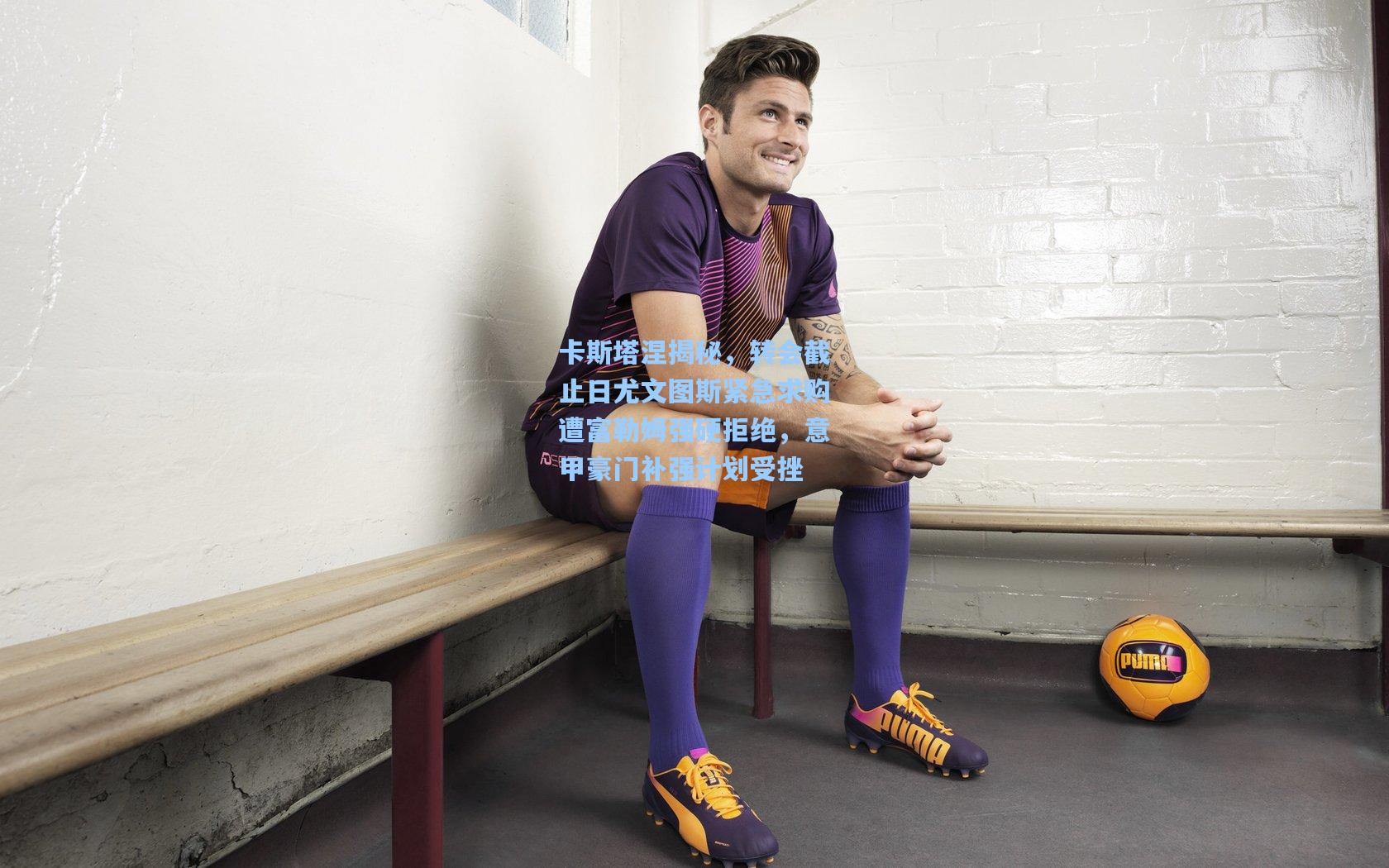 卡斯塔涅揭秘,转会截止日尤文图斯紧急求购遭富勒姆强硬拒绝,意甲豪门补强计划受挫