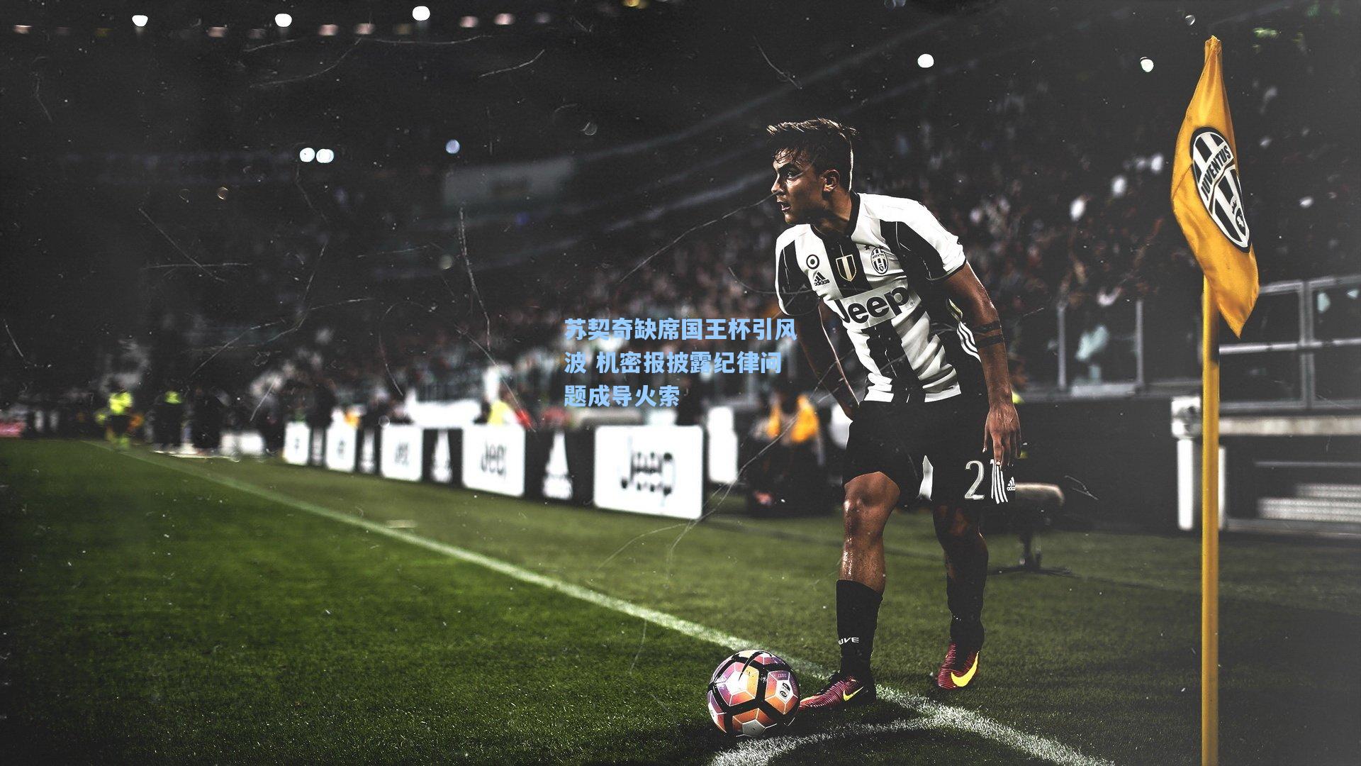 苏契奇缺席国王杯引风波 机密报披露纪律问题成导火索